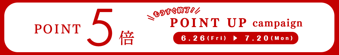 POINT5倍 もうすぐ終了！ POINT UP campaign 6.26(Fri) →7.20(Mon)