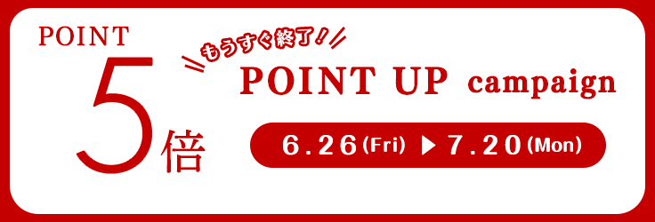 POINT5倍 もうすぐ終了！ POINT UP campaign 6.26(Fri) →7.20(Mon)